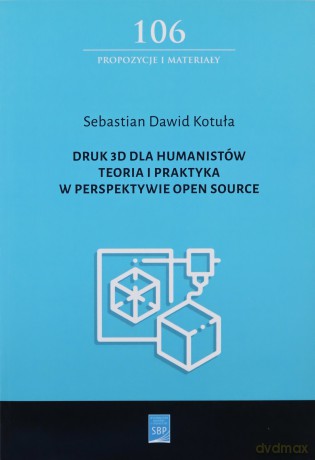 Druk 3D dla humanistów Teoria i praktyka w perspektywie Open Source - Sebastian Dawid Kotuła [KSIĄŻKA]