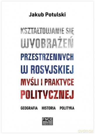 Kształtowanie się wyobrażeń przestrzennych w rosyjskiej myśli i praktyce politycznej - Jakub Potulski [KSIĄŻKA]
