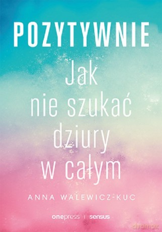 Pozytywnie. Jak nie szukać dziury w całym - Anna Walewicz-Kuc [KSIĄŻKA]