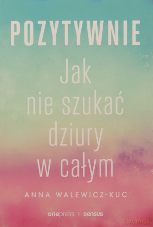Pozytywnie. Jak nie szukać dziury w całym - Anna Walewicz-Kuc [KSIĄŻKA]