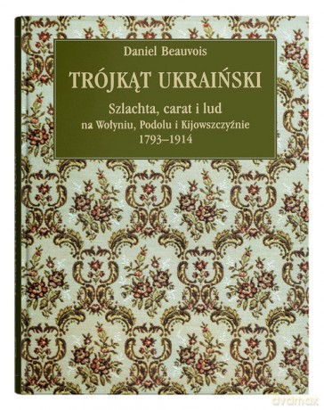 Trójkąt ukraiński Szlachta, carat i lud na Wołyniu, Podolu i Kijowszczyźnie 1793-1914 - Daniel Beauvois [KSIĄŻKA]