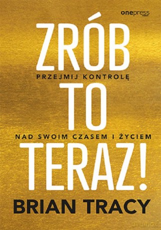 Zrób to teraz! Przejmij kontrolę nad swoim czasem i życiem - Brian Tracy [KSIĄŻKA]