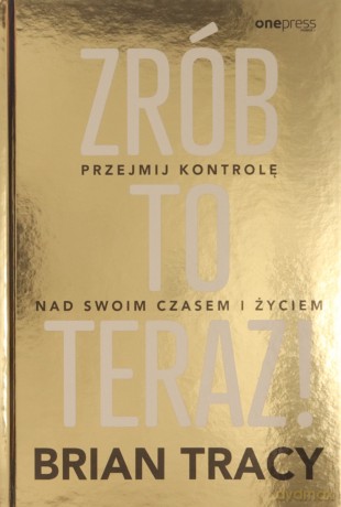 Zrób to teraz! Przejmij kontrolę nad swoim czasem i życiem - Brian Tracy [KSIĄŻKA]