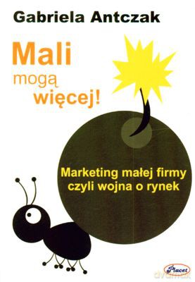 Mali Mogą Więcej Marketing Małej Firmy Czyli Wojna O Rynek - Gabriela Antczak [KSIĄŻKA]