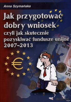 Jak Przygotować Dobry Wniosek Czyli Jak Skutecznie Pozyskiwać Fundusze Unijne 2007-2013 - Anna Szymańska [KSIĄŻKA]+[CD]