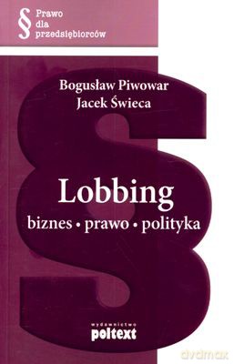 Lobbing Biznes Prawo Polityka (broszurowa) - Bogusław Piwowar, Jacek Świeca [KSIĄŻKA]