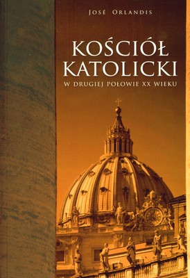 Kościół Katolicki W Drugiej Połowie XX Wieku - Jose Orlandis [KSIĄŻKA]