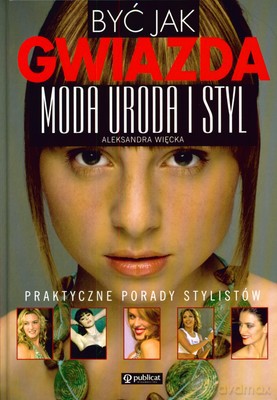 Być Jak Gwiazda Moda Uroda Styl (twarda) - Aleksandra Więcka [KSIĄŻKA]
