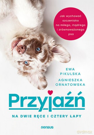 Przyjaźń na dwie ręce i cztery łapy. Jak wychować szczeniaka na miłego, mądrego i zrównoważonego psa - Agnieszka Ornatowska, Ewa Pikulska [KSIĄŻKA]