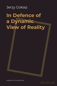 In Defence of a Dynamic View of Reality - Jerzy Gołosz [KSIĄŻKA]