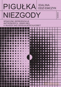 Pigułka niezgody. Społeczne reprezentacje antykoncepcji awaryjnej a władza nad seksualnością kobiet - Idalina Odziemczyk [KSIĄŻKA]