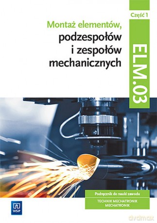 Montaż elementów, podzespołów i zespołów mechanicznych Kwalifikacja ELM. 03 Podręcznik Część 1 - Michał Tokarz, Stanisław Sierny, Łukasz Lip [KSIĄŻKA]