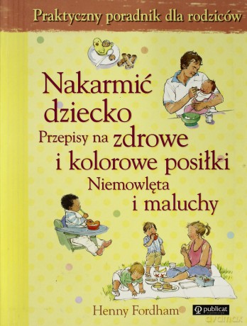 Nakarmić Dziecko Przepisy Na Zdrowe I Kolorowe Posiłki Niemowlęta I Maluchy - Henny Fordham [KSIĄŻKA]