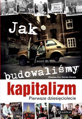 Jak Budowaliśmy Kapitalizm Pierwsze Dziesięciolecie - Wiesław Kot, Dorota Górska [KSIĄŻKA]