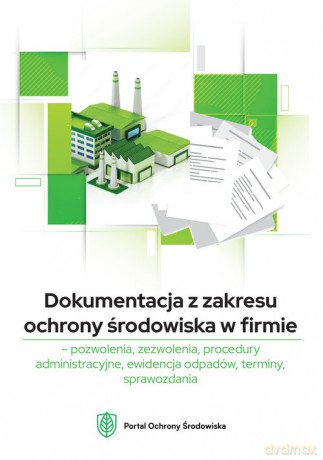Dokumentacja z zakresu ochrony środowiska w firmie pozwolenia, zezwolenia, procedury administracyjne [KSIĄŻKA]
