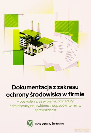 Dokumentacja z zakresu ochrony środowiska w firmie pozwolenia, zezwolenia, procedury administracyjne [KSIĄŻKA]