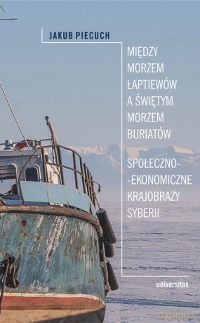 Między Morzem Łaptiewów a Świętym Morzem Buriatów. Społeczno-ekonomiczne krajobrazy Syberii - Jakub Piecuch [KSIĄŻKA]