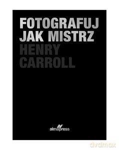 Fotografuj jak mistrz - Henry Carroll [KSIĄŻKA]