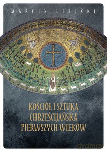 Kościół i sztuka chrześcijańska pierwszych wieków - Marcin Libicki [KSIĄŻKA]