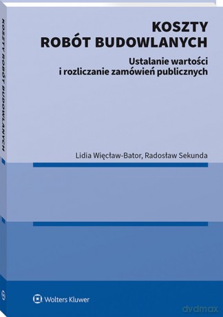Koszty robót budowlanych. Ustalanie wartości i rozliczanie zamówień publicznych - Radosław Sekunda, Lidia Więcław-Bator [KSIĄŻKA]