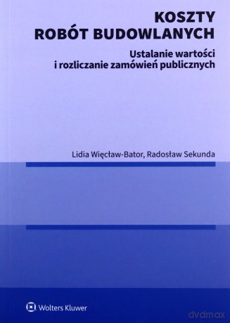 Koszty robót budowlanych. Ustalanie wartości i rozliczanie zamówień publicznych - Radosław Sekunda, Lidia Więcław-Bator [KSIĄŻKA]