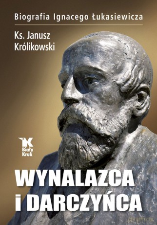 Wynalazca i darczyńca. Biografia Ignacego Łukasiewicza - Janusz Królikowski [KSIĄŻKA]