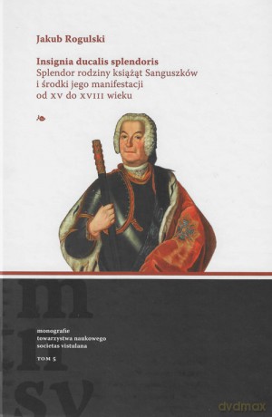 Insignia ducalis splendoris. Splendor rodziny książąt Sanguszków i środki jego manifestacji od XV do - Jakub Rogulski [KSIĄŻKA]