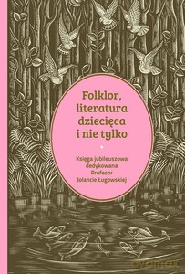 Folklor, literatura dziecięca i nie tylko. Księga jubileuszowa dedykowana profesor Jolancie Ługowskiej [KSIĄŻKA]