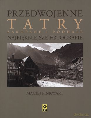 Przedwojenne Tatry Zakopane I Podhale Najpiękniejsze Fotografie (twarda) - Maciej Pinkwart [KSIĄŻKA]