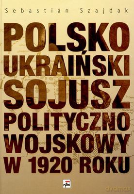 Polsko Ukraiński Sojusz Polityczno Wojskowy W 1920 Roku - Sebastian Szajdak [KSIĄŻKA]