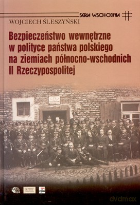 Bezpieczeństwo Wewnętrzne W Polityce Państwa Polskiego Na Ziemiach Północno-Wschodnich II Rzeczyp... - Wojciech Śleszyński [KSIĄŻKA]