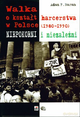 Walka O Kształt Harcerstwa W Polsce 1980-1990 Niepokorni I Niezależni (twarda) - Adam F.Baran [KSIĄŻKA]