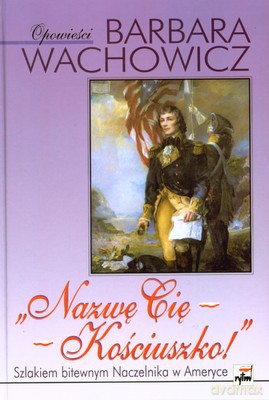 Nazwę Cię Kościuszko! Szlakiem Bitewnym Naczelnika W Ameryce (twarda) - Barbara Wachowicz [KSIĄŻKA]