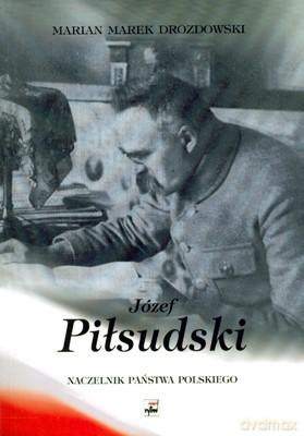 Józef Piłsudski Naczelnik Państwa Polskiego - Marian Marek Drozdowski [KSIĄŻKA]