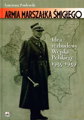 Armia Marszałka Śmigłego Idee Rozbudowy Wojska Polskiego 1935-1939 (twarda) - Tymoteusz Pawłowski [KSIĄŻKA]