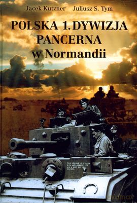 Polska 1. Dywizja Pancerna W Normandii (twarda) - Jacek Kutzner, Juliusz S. Tym [KSIĄŻKA]