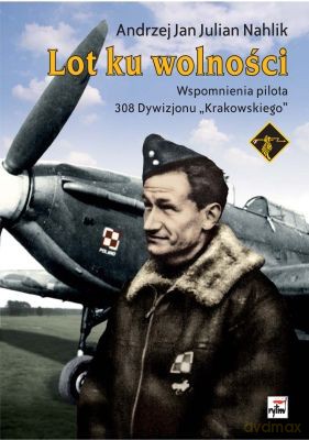Lot Ku Wolności Wspomnienia Pilota 308 Dywizjonu Krakowskiego (twarda) - Andrzej Jan Julian Nahlik [KSIĄŻKA]
