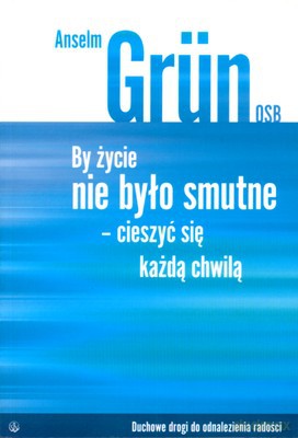 By Życie Nie Było Smutne Cieszyć Się Każdą Chwilą - Anselm Grun Osb [KSIĄŻKA]