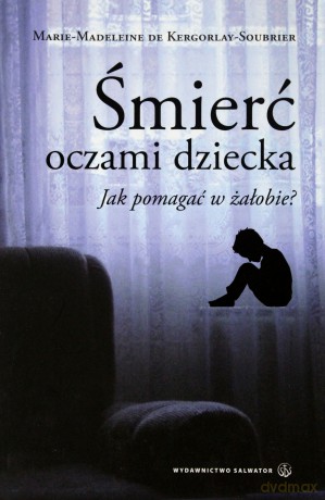 Śmierć Oczami Dziecka Jak Pomagać W Żałobie - Marie-Madeleine Kergorlay-Soubrier [KSIĄŻKA]
