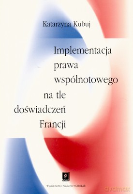Implementacja Prawa Wspólnotowego Na Tle Doświadczeń Francji - Kubuj Katarzyna [KSIĄŻKA]