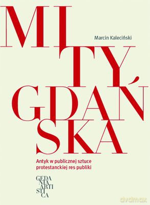 Mity Gdańska Antyk W Publicznej Sztuce Protestanckiej Res Publiki - Marcin Kaleciński [KSIĄŻKA]