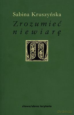 Zrozumieć Niewiarę Filozoficzne Wyznania Niewiary W Nowożytnej Myśli Francuskiej - Sabina Kruszyńska [KSIĄŻKA]
