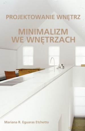 Minimalizm We Wnętrzach - Projektowanie Wnętrz - Mariana R.Eguaras Etchetto [KSIĄŻKA]