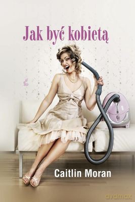 Jak Być Kobietą - Caitlin Moran [KSIĄŻKA]