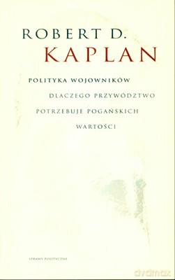 Polityka Wojowników Dlaczego Przywództwo Potrzebuje Pogańskich Wartości - Robert D. Kaplan [KSIĄŻKA]