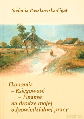 Ekonomia Księgowość Finanse Na Drodze Mojej Odpowiedzialnej Pracy - Stefania Paszkowska - Figat [KSIĄŻKA]