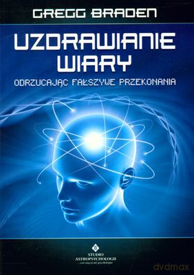 Uzdrawianie Wiary Odrzucając Fałszywe Przekonania - Gregg Braden [KSIĄŻKA]