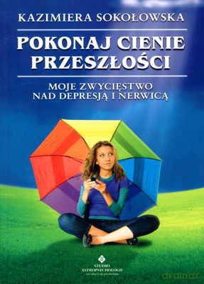 Pokonaj Cienie Przeszłości Moje Zwycięstwo Nad Depresją I Nerwicą - Kazimiera Sokołowska [KSIĄŻKA]