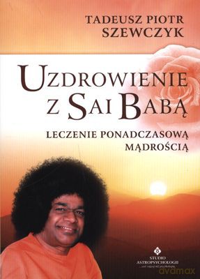 Uzdrowienie Z Sai Babą Leczenie Ponadczasową Mądrością - Tadeusz Piotr Szewczyk [KSIĄŻKA]