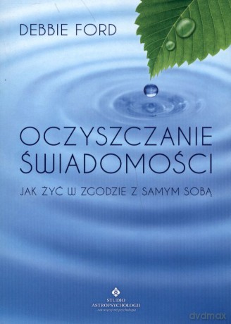 Oczyszczanie Świadomości Jak Żyć W Zgodzie Z Samym Sobą - Debbie Ford [KSIĄŻKA]